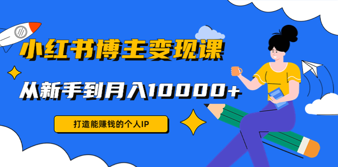 （4532期）小红书博主变现课：打造能赚钱的个人IP，从新手到月入10000+(9节课)九峰网创-分享创业资讯-最新网络创业项目-分享最新赚钱项目九峰网创