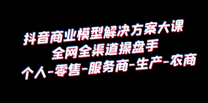 （6352期）抖音商业 模型解决方案大课 全网全渠道操盘手 个人-零售-服务商-生产-农商九峰网创-分享创业资讯-最新网络创业项目-分享最新赚钱项目九峰网创