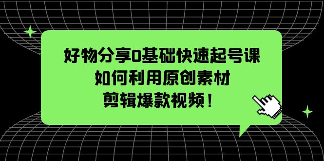 （5509期）好物分享0基础快速起号课：如何利用原创素材剪辑爆款视频！九峰网创-分享创业资讯-最新网络创业项目-分享最新赚钱项目九峰网创