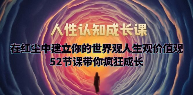 （5906期）人性认知成长课，在红尘中建立你的世界观人生观价值观，52节课带你疯狂成长九峰网创-分享创业资讯-最新网络创业项目-分享最新赚钱项目九峰网创