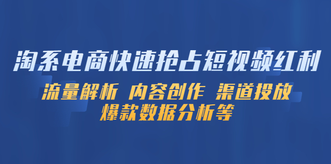 （5538期）淘系电商快速抢占短视频红利：流量解析 内容创作 渠道投放 爆款数据分析等九峰网创-分享创业资讯-最新网络创业项目-分享最新赚钱项目九峰网创