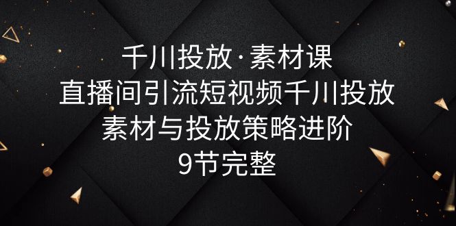 （6018期）千川投放·素材课：直播间引流短视频千川投放素材与投放策略进阶，9节完整九峰网创-分享创业资讯-最新网络创业项目-分享最新赚钱项目九峰网创