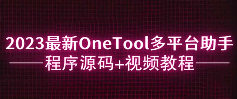 （6034期）2023最新OneTool多平台助手程序源码+视频教程九峰网创-分享创业资讯-最新网络创业项目-分享最新赚钱项目九峰网创