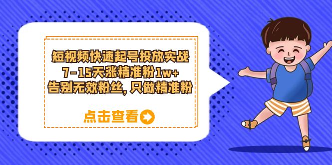 （6180期）短视频快速起号·投放实战：7-15天涨精准粉1w+，告别无效粉丝，只做精准粉九峰网创-分享创业资讯-最新网络创业项目-分享最新赚钱项目九峰网创