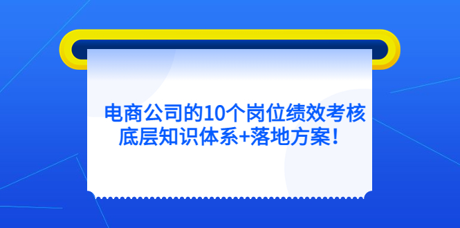（5390期）电商公司的10个岗位绩效考核的底层知识体系+落地方案！九峰网创-分享创业资讯-最新网络创业项目-分享最新赚钱项目九峰网创