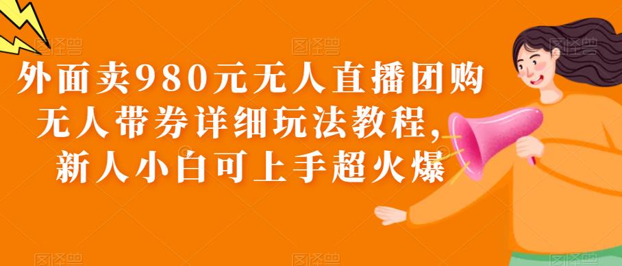 （6086期）外面卖980元无人直播团购无人带券详细玩法教程，新人小白可上手超火爆九峰网创-分享创业资讯-最新网络创业项目-分享最新赚钱项目九峰网创