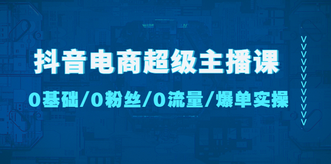 （4695期）抖音电商超级主播课：0基础、0粉丝、0流量、爆单实操！九峰网创-分享创业资讯-最新网络创业项目-分享最新赚钱项目九峰网创