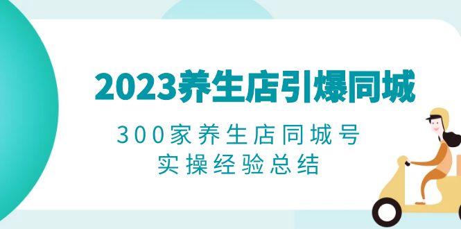 （6390期）2023养生店·引爆同城，300家养生店同城号实操经验总结九峰网创-分享创业资讯-最新网络创业项目-分享最新赚钱项目九峰网创