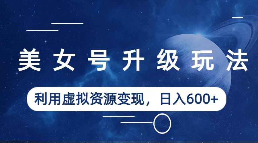 （6436期）美女号升级玩法，利用虚拟资源变现，日入600+（教程+素材）九峰网创-分享创业资讯-最新网络创业项目-分享最新赚钱项目九峰网创