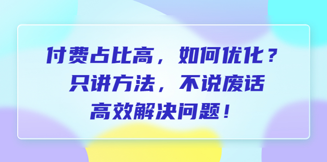 （6487期）付费 占比高，如何优化？只讲方法，不说废话，高效解决问题！九峰网创-分享创业资讯-最新网络创业项目-分享最新赚钱项目九峰网创