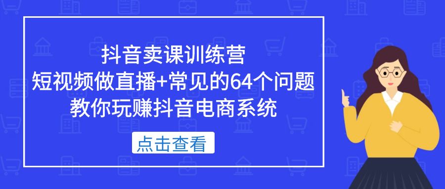 （5318期）抖音卖课训练营，短视频做直播+常见的64个问题 教你玩赚抖音电商系统九峰网创-分享创业资讯-最新网络创业项目-分享最新赚钱项目九峰网创
