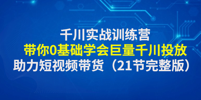 （4617期）千川实战训练营：带你0基础学会巨量千川投放，助力短视频带货（21节完整…九峰网创-分享创业资讯-最新网络创业项目-分享最新赚钱项目九峰网创
