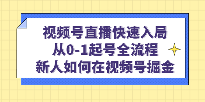 （4829期）视频号直播快速入局：从0-1起号全流程，新人如何在视频号掘金！九峰网创-分享创业资讯-最新网络创业项目-分享最新赚钱项目九峰网创