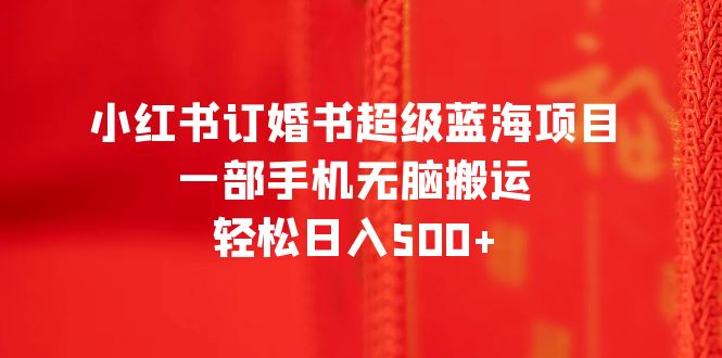 （6438期）小红书订婚书超级蓝海项目，一部手机无脑搬运，轻松日入500+九峰网创-分享创业资讯-最新网络创业项目-分享最新赚钱项目九峰网创