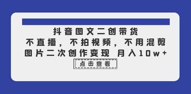 （6471期）抖音图文二创带货，不直播，不拍视频，不用混剪，图片二次创作变现 月入10w九峰网创-分享创业资讯-最新网络创业项目-分享最新赚钱项目九峰网创