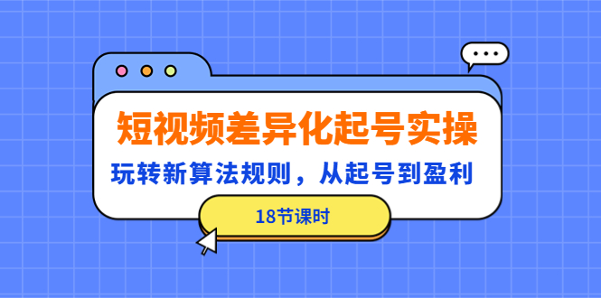 （4490期）短视频差异化起号实操，玩转新算法规则，从起号到盈利（18节课时）九峰网创-分享创业资讯-最新网络创业项目-分享最新赚钱项目九峰网创