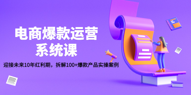 （4523期）电商爆款运营系统课：迎接未来10年红利期，拆解100+爆款产品实操案例九峰网创-分享创业资讯-最新网络创业项目-分享最新赚钱项目九峰网创
