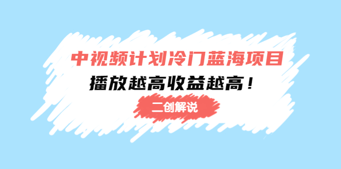 （4308期）中视频计划冷门蓝海项目【二创解说】培训课程：播放越高收益越高！九峰网创-分享创业资讯-最新网络创业项目-分享最新赚钱项目九峰网创