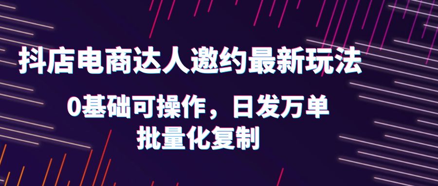 （6153期）抖店电商达人邀约最新玩法，0基础可操作，日发万单，批量化复制！九峰网创-分享创业资讯-最新网络创业项目-分享最新赚钱项目九峰网创