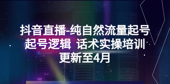 （5528期）抖音直播-纯自然流量起号，起号逻辑  话术实操培训（更新至4月）九峰网创-分享创业资讯-最新网络创业项目-分享最新赚钱项目九峰网创