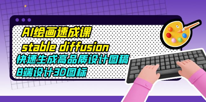 （5661期）AI绘画速成课stable diffusion，快速生成高品质设计图稿、B端设计3D图标九峰网创-分享创业资讯-最新网络创业项目-分享最新赚钱项目九峰网创