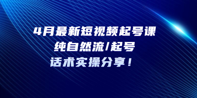 （5433期）4月最新短视频起号课：纯自然流/起号，话术实操分享！九峰网创-分享创业资讯-最新网络创业项目-分享最新赚钱项目九峰网创