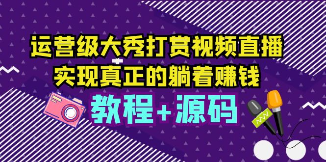 （5636期）运营级大秀打赏视频直播，实现真正的躺着赚钱（视频教程+源码）九峰网创-分享创业资讯-最新网络创业项目-分享最新赚钱项目九峰网创