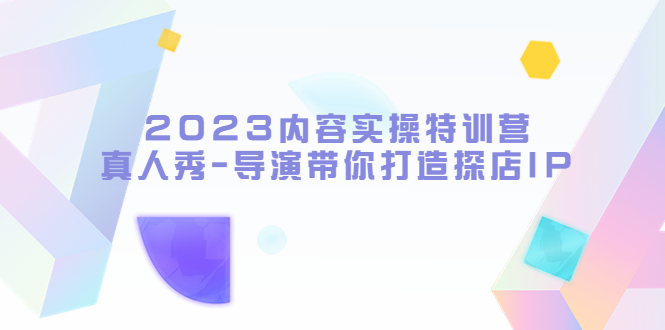 （5669期）2023内容实操特训营，真人秀-导演带你打造探店IP九峰网创-分享创业资讯-最新网络创业项目-分享最新赚钱项目九峰网创
