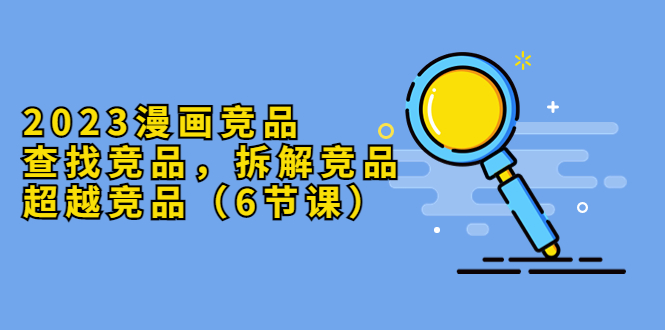 （5842期）2023漫画竞品，查找竞品，拆解竞品，超越竞品（6节课）九峰网创-分享创业资讯-最新网络创业项目-分享最新赚钱项目九峰网创