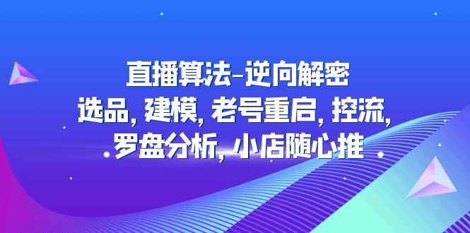 （4988期）直播算法-逆向解密：选品，建模，老号重启，控流，罗盘分析，小店随心推九峰网创-分享创业资讯-最新网络创业项目-分享最新赚钱项目九峰网创