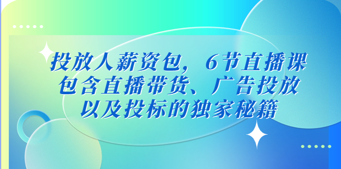 （5025期）投放人薪资包，6节直播课，包含直播带货、广告投放、以及投标的独家秘籍九峰网创-分享创业资讯-最新网络创业项目-分享最新赚钱项目九峰网创
