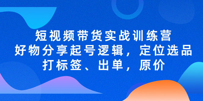 （5076期）短视频带货实战训练营，好物分享起号逻辑，定位选品打标签、出单，原价九峰网创-分享创业资讯-最新网络创业项目-分享最新赚钱项目九峰网创