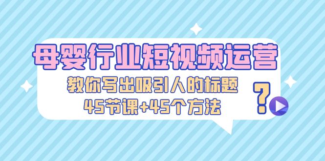 （5146期）母婴行业短视频运营：教你写个吸引人的标题，45节课+45个方法九峰网创-分享创业资讯-最新网络创业项目-分享最新赚钱项目九峰网创