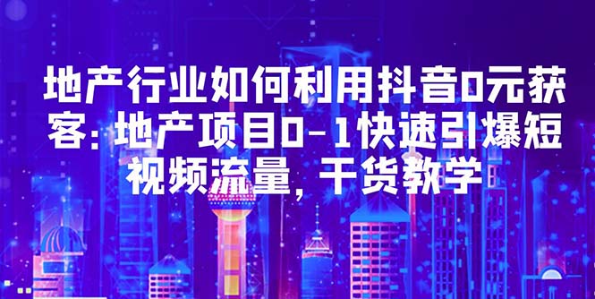 （5549期）地产行业如何利用抖音0元获客：地产项目0-1快速引爆短视频流量，干货教学九峰网创-分享创业资讯-最新网络创业项目-分享最新赚钱项目九峰网创