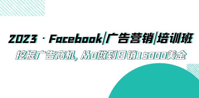 （5583期）2023·Facebook|广告营销|培训班，挖掘广告商机，从0做到日销15000美金九峰网创-分享创业资讯-最新网络创业项目-分享最新赚钱项目九峰网创