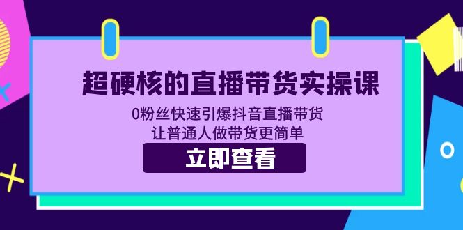（5702期）超硬核的直播带货实操课 0粉丝快速引爆抖音直播带货 让普通人做带货更简单九峰网创-分享创业资讯-最新网络创业项目-分享最新赚钱项目九峰网创