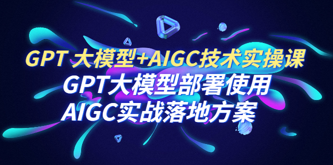 （6516期）GPT 大模型+AIGC技术实操课：GPT 大模型部署使用 AIGC实战落地方案九峰网创-分享创业资讯-最新网络创业项目-分享最新赚钱项目九峰网创