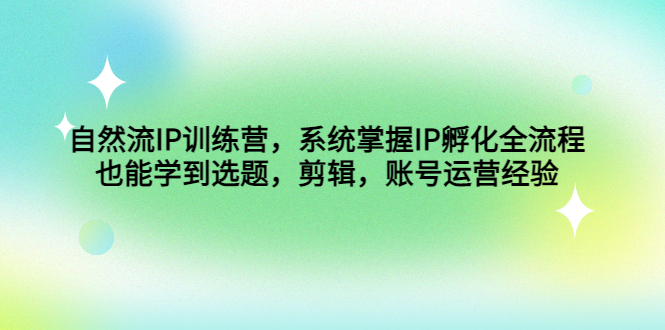 （4688期）自然流IP训练营，系统掌握IP孵化全流程，也能学到选题，剪辑，账号运营经验九峰网创-分享创业资讯-最新网络创业项目-分享最新赚钱项目九峰网创