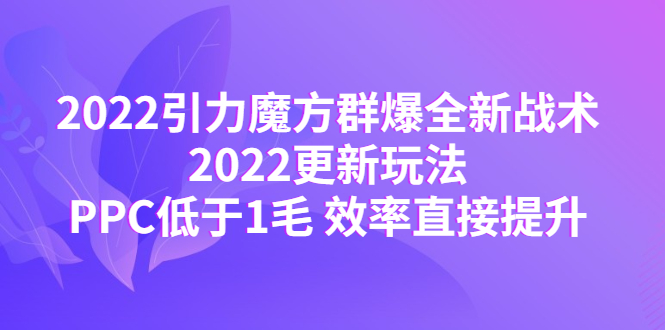 （4368期）2022引力魔方群爆全新战术：2022更新玩法，PPC低于1毛 效率直接提升九峰网创-分享创业资讯-最新网络创业项目-分享最新赚钱项目九峰网创