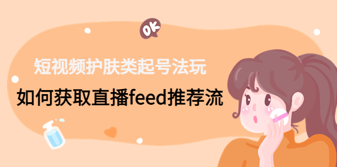 （4680期）短视频护肤类起号玩法：如何获取直播feed推荐流！九峰网创-分享创业资讯-最新网络创业项目-分享最新赚钱项目九峰网创