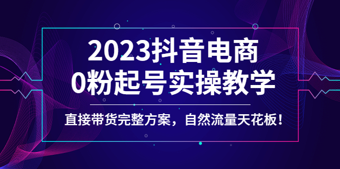 （4698期）2023抖音电商0粉起号实操教学，直接带货完整方案，自然流量天花板九峰网创-分享创业资讯-最新网络创业项目-分享最新赚钱项目九峰网创