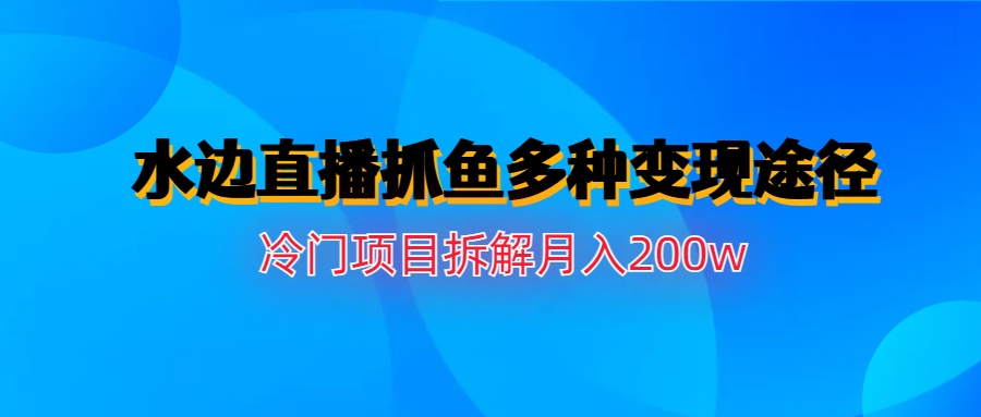 （6656期）水边直播抓鱼多种变现途径冷门项目月入200w拆解九峰网创-分享创业资讯-最新网络创业项目-分享最新赚钱项目九峰网创