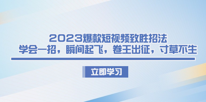 （6738期）2023爆款短视频致胜招法，学会一招，瞬间起飞，卷王出征，寸草不生九峰网创-分享创业资讯-最新网络创业项目-分享最新赚钱项目九峰网创