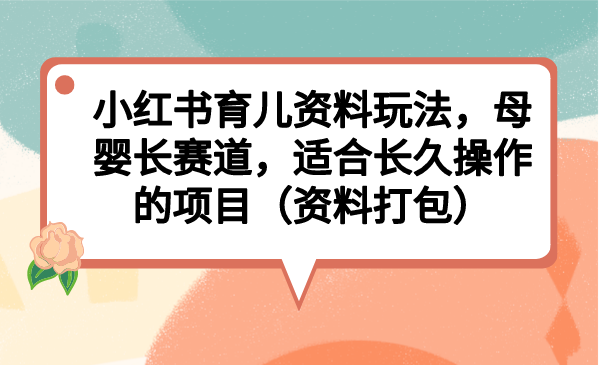 （6728期）小红书育儿资料玩法，母婴长赛道，适合长久操作的项目（资料打包）九峰网创-分享创业资讯-最新网络创业项目-分享最新赚钱项目九峰网创
