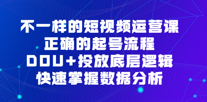 （6768期）不一样的短视频 运营课，正确的起号流程，DOU+投放底层逻辑，快速掌握数…九峰网创-分享创业资讯-最新网络创业项目-分享最新赚钱项目九峰网创