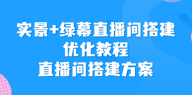 （6778期）实景+绿幕直播间搭建优化教程，直播间搭建方案九峰网创-分享创业资讯-最新网络创业项目-分享最新赚钱项目九峰网创