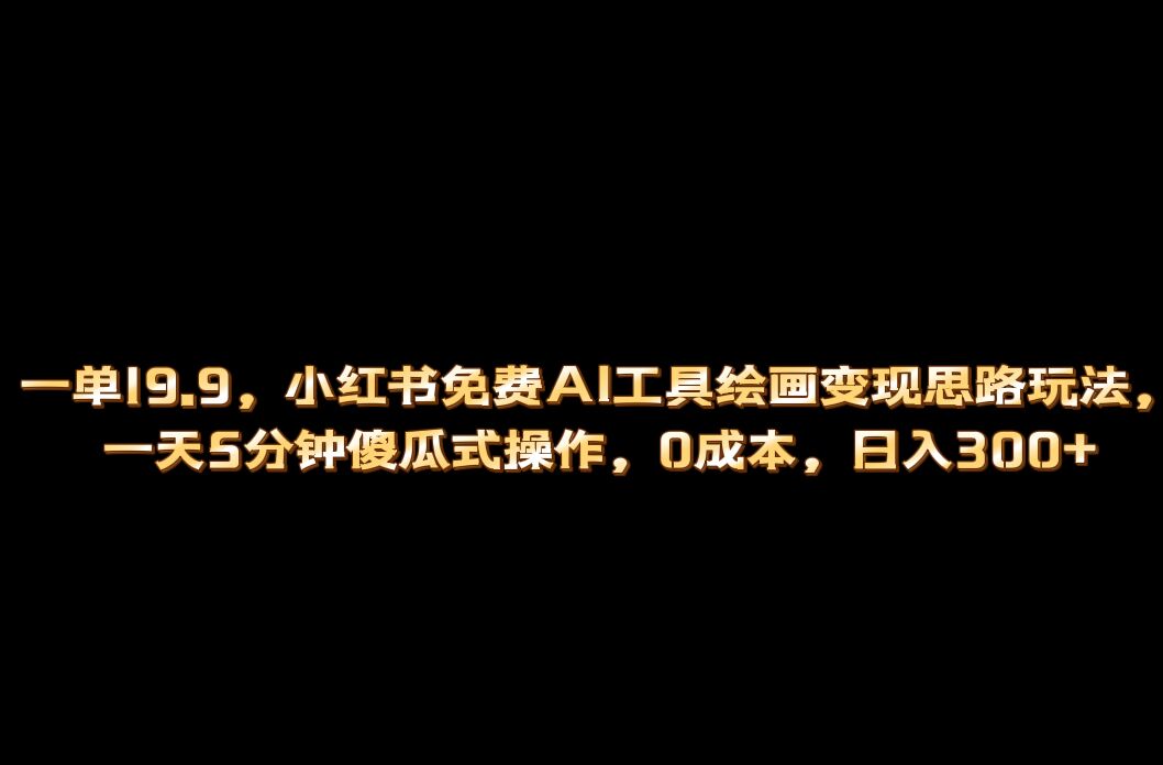 （6839期）小红书免费AI工具绘画变现玩法，一天5分钟傻瓜式操作，0成本日入300+九峰网创-分享创业资讯-最新网络创业项目-分享最新赚钱项目九峰网创
