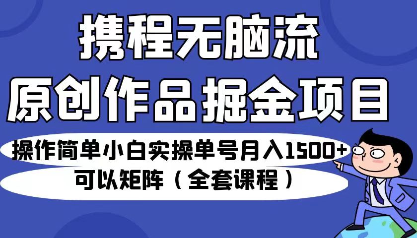 （6828期）携程无脑流原创作品掘金项目，小白实操单号月入1500+可以矩阵（全套课程）九峰网创-分享创业资讯-最新网络创业项目-分享最新赚钱项目九峰网创