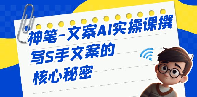 （6857期）神笔-文案AI实战课，撰写S手文案的核心秘密九峰网创-分享创业资讯-最新网络创业项目-分享最新赚钱项目九峰网创