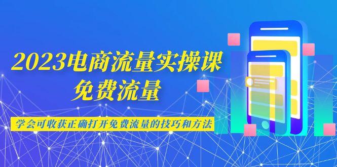 （6880期）2023电商流量实操课-免费流量，学会可收获正确打开免费流量的技巧和方法九峰网创-分享创业资讯-最新网络创业项目-分享最新赚钱项目九峰网创